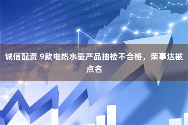 诚信配资 9款电热水壶产品抽检不合格，荣事达被点名