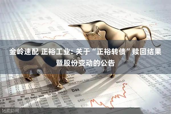 金岭速配 正裕工业: 关于“正裕转债”赎回结果暨股份变动的公告