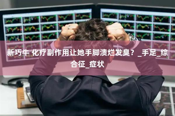 新巧牛 化疗副作用让她手脚溃烂发臭？_手足_综合征_症状