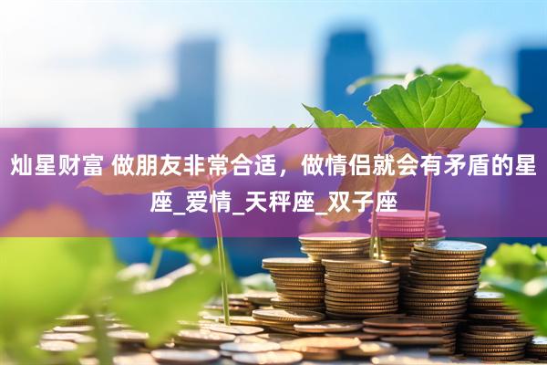 灿星财富 做朋友非常合适，做情侣就会有矛盾的星座_爱情_天秤座_双子座