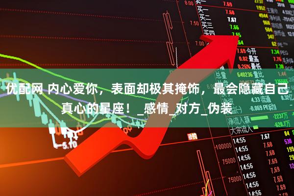 优配网 内心爱你，表面却极其掩饰，最会隐藏自己真心的星座！_感情_对方_伪装