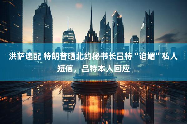 洪萨速配 特朗普晒北约秘书长吕特“谄媚”私人短信，吕特本人回应