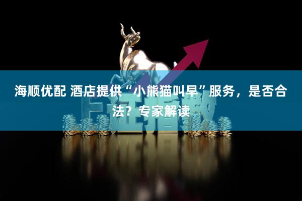 海顺优配 酒店提供“小熊猫叫早”服务，是否合法？专家解读