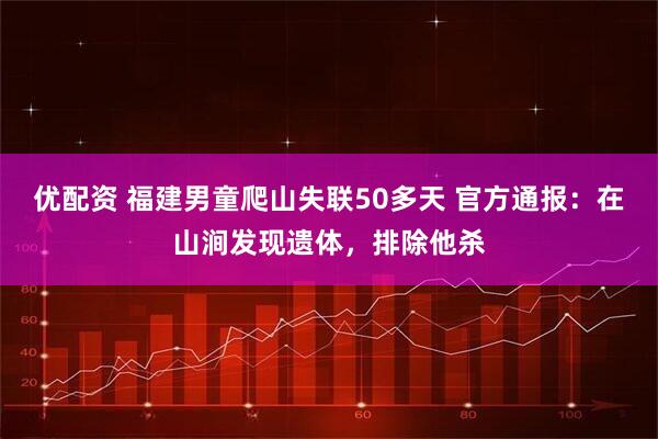 优配资 福建男童爬山失联50多天 官方通报：在山涧发现遗体，排除他杀