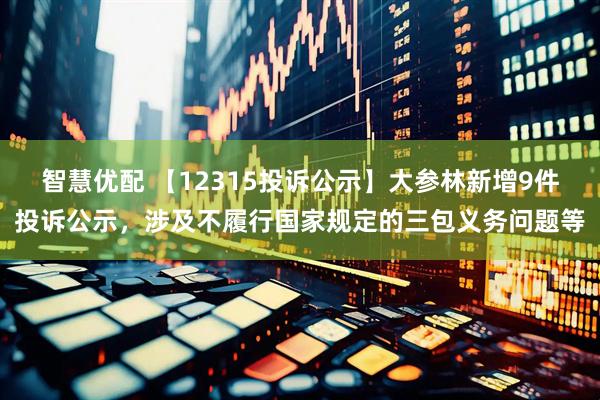 智慧优配 【12315投诉公示】大参林新增9件投诉公示，涉及不履行国家规定的三包义务问题等