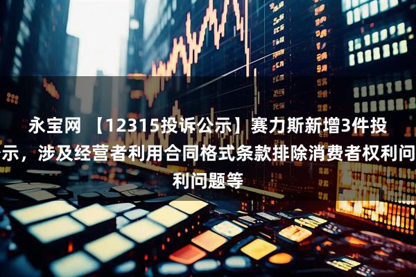 永宝网 【12315投诉公示】赛力斯新增3件投诉公示，涉及经营者利用合同格式条款排除消费者权利问题等
