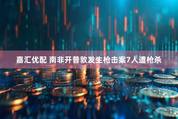 嘉汇优配 南非开普敦发生枪击案7人遭枪杀