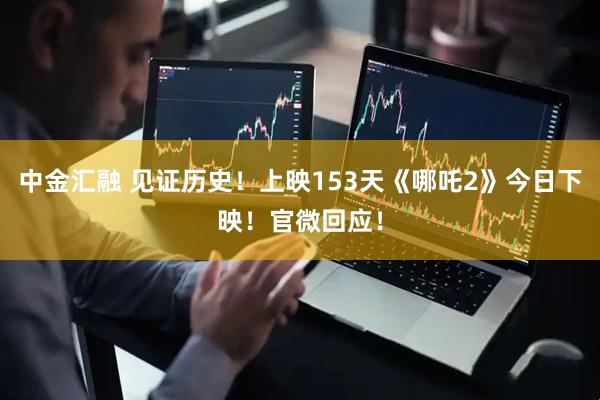 中金汇融 见证历史！上映153天《哪吒2》今日下映！官微回应！