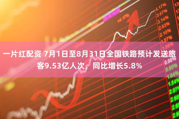 一片红配资 7月1日至8月31日全国铁路预计发送旅客9.53亿人次，同比增长5.8%