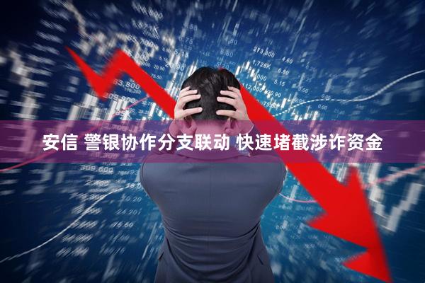 安信 警银协作分支联动 快速堵截涉诈资金
