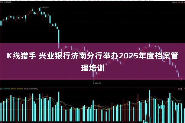 K线猎手 兴业银行济南分行举办2025年度档案管理培训