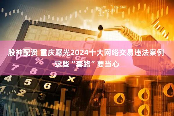 股神配资 重庆曝光2024十大网络交易违法案例 这些“套路”要当心