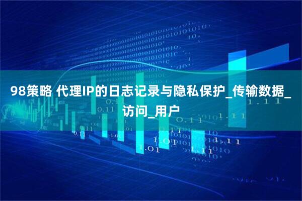 98策略 代理IP的日志记录与隐私保护_传输数据_访问_用户