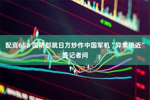 配资658 国防部就日方炒作中国军机“异常接近”答记者问