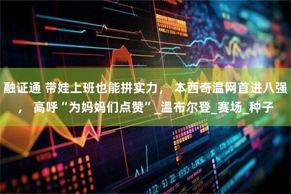 融证通 带娃上班也能拼实力， 本西奇温网首进八强， 高呼“为妈妈们点赞”_温布尔登_赛场_种子