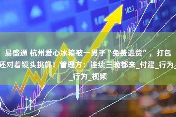 易盛通 杭州爱心冰箱被一男子“免费进货”，打包拿水还对着镜头挑衅！管理方：连续三晚都来_付建_行为_视频