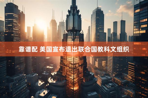 靠谱配 美国宣布退出联合国教科文组织