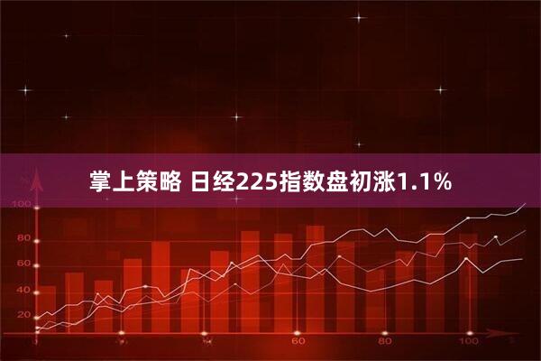 掌上策略 日经225指数盘初涨1.1%