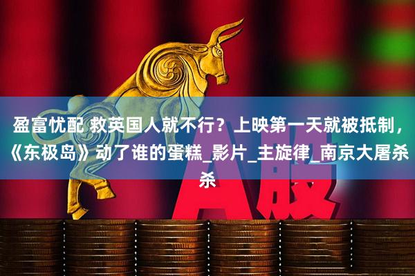 盈富忧配 救英国人就不行？上映第一天就被抵制，《东极岛》动了谁的蛋糕_影片_主旋律_南京大屠杀