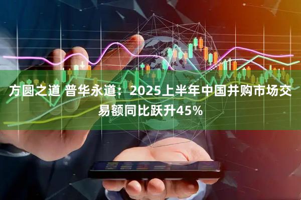 方圆之道 普华永道：2025上半年中国并购市场交易额同比跃升45%