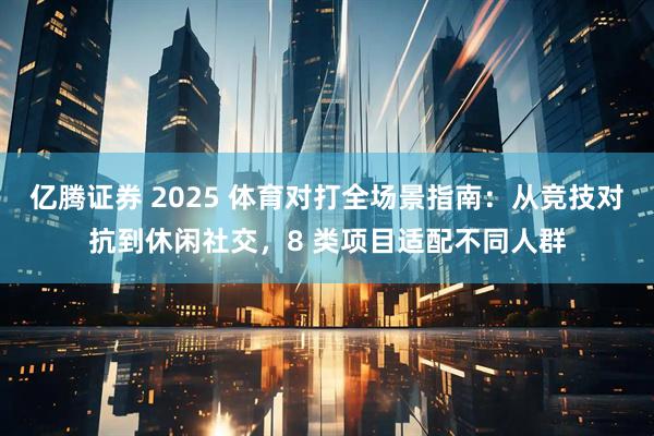 亿腾证券 2025 体育对打全场景指南：从竞技对抗到休闲社交，8 类项目适配不同人群