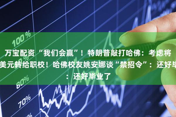 万宝配资 “我们会赢”！特朗普敲打哈佛：考虑将30亿美元转给职校！哈佛校友姚安娜谈“禁招令”：还好毕业了