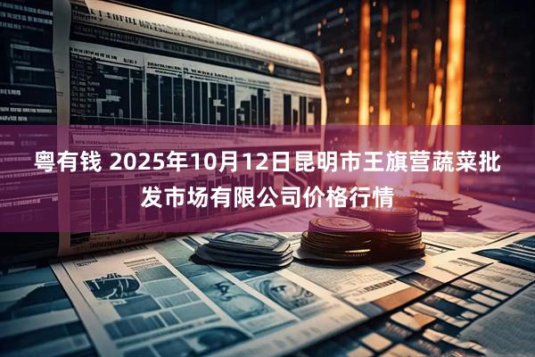粤有钱 2025年10月12日昆明市王旗营蔬菜批发市场有限公司价格行情