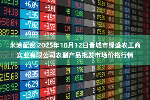 米涂配资 2025年10月12日晋城市绿盛农工商实业有限公司农副产品批发市场价格行情