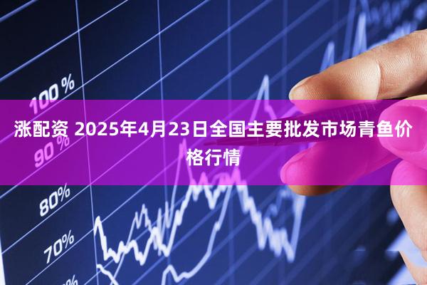 涨配资 2025年4月23日全国主要批发市场青鱼价格行情